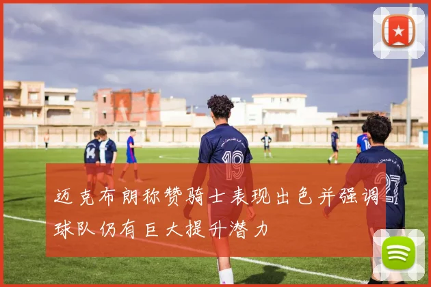 迈克布朗称赞骑士表现出色并强调球队仍有巨大提升潜力