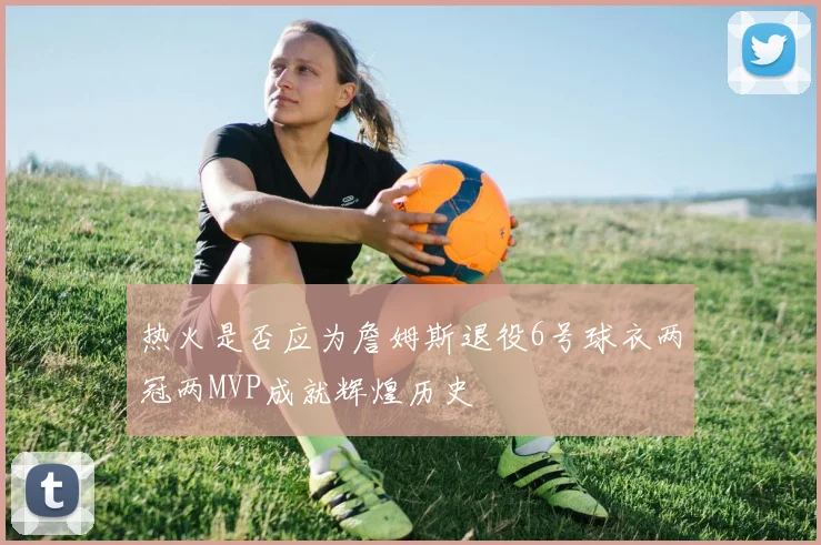 热火是否应为詹姆斯退役6号球衣两冠两MVP成就辉煌历史