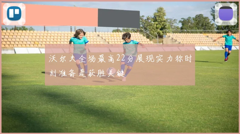 沃尔夫全场最高22分展现实力称时刻准备是获胜关键