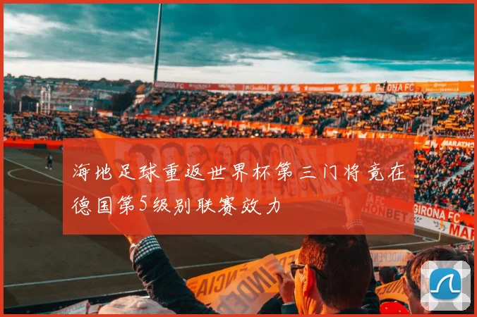 海地足球重返世界杯第三门将竟在德国第5级别联赛效力