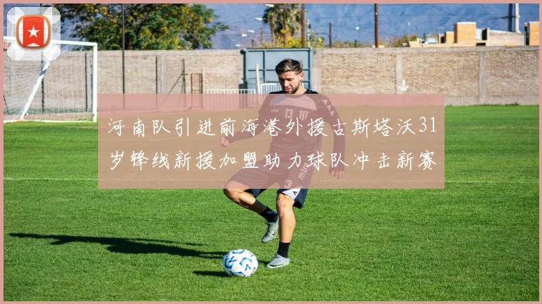 河南队引进前海港外援古斯塔沃31岁锋线新援加盟助力球队冲击新赛季