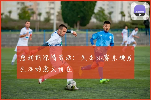 詹姆斯深情寄语：失去比赛乐趣后生活的意义何在