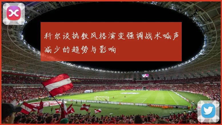 科尔谈执教风格演变强调战术喊声减少的趋势与影响
