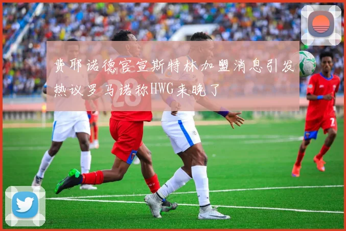 费耶诺德官宣斯特林加盟消息引发热议罗马诺称HWG来晚了