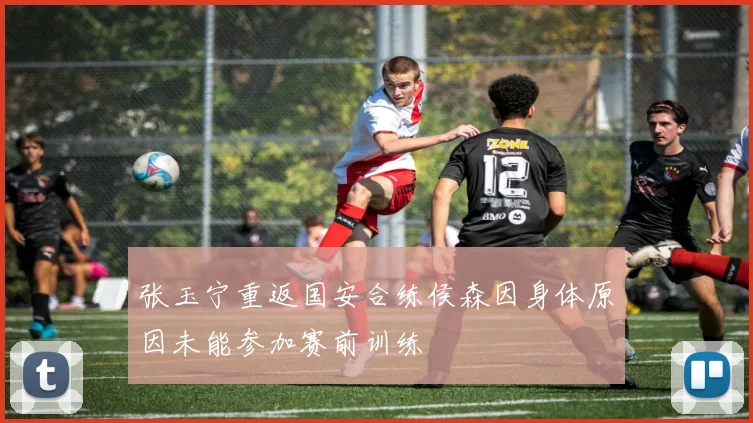 张玉宁重返国安合练侯森因身体原因未能参加赛前训练