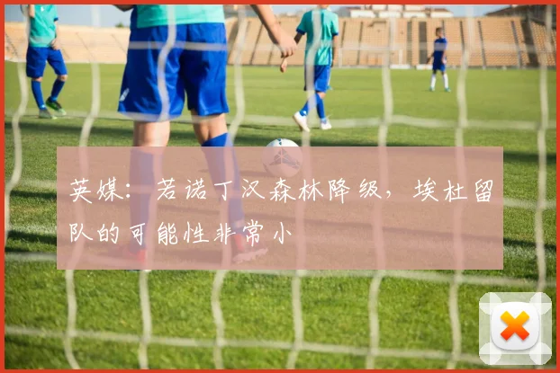 英媒：若诺丁汉森林降级，埃杜留队的可能性非常小