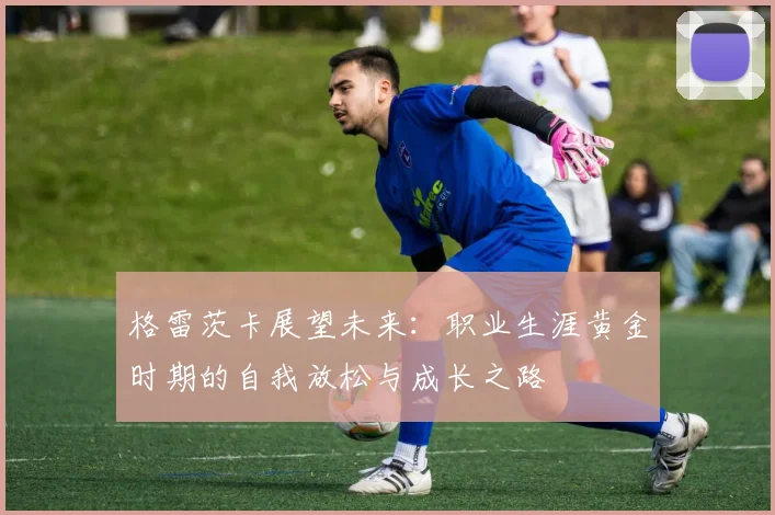 格雷茨卡展望未来：职业生涯黄金时期的自我放松与成长之路