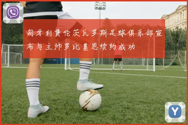 匈牙利费伦茨瓦罗斯足球俱乐部宣布与主帅罗比基恩续约成功