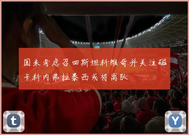国米考虑召回斯坦科维奇并关注磁卡科内弗拉泰西或将离队