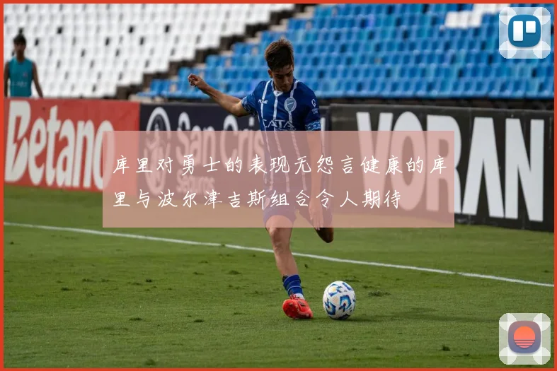 库里对勇士的表现无怨言健康的库里与波尔津吉斯组合令人期待