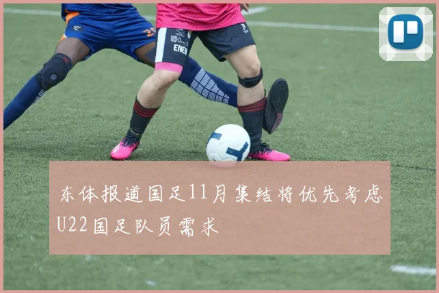 东体报道国足11月集结将优先考虑U22国足队员需求