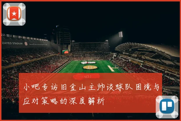 小吧专访旧金山主帅谈球队困境与应对策略的深度解析