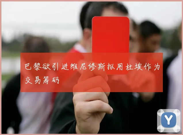 巴黎欲引进维尼修斯拟用杜埃作为交易筹码