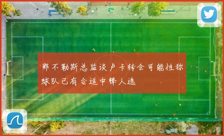 那不勒斯总监谈卢卡转会可能性称球队已有合适中锋人选