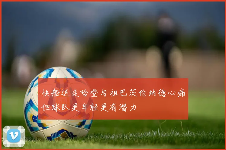 快船送走哈登与祖巴茨伦纳德心痛但球队更年轻更有潜力