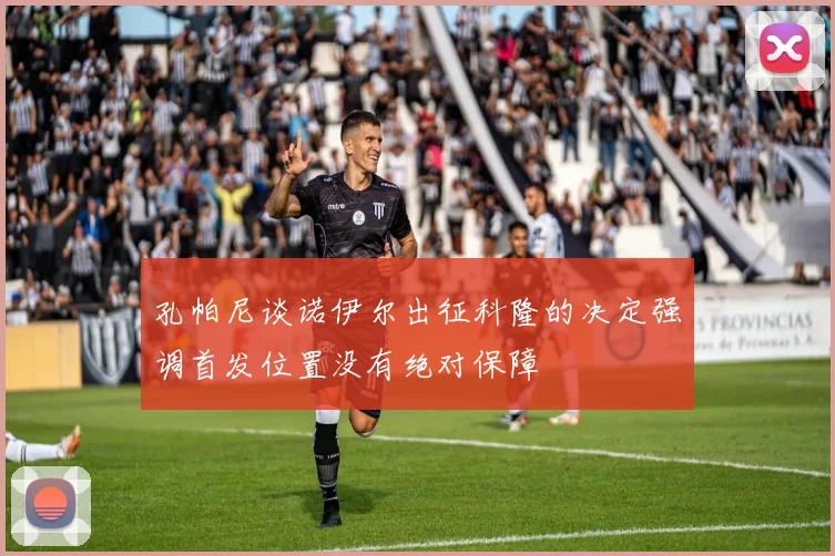 孔帕尼谈诺伊尔出征科隆的决定强调首发位置没有绝对保障