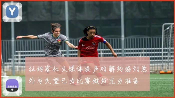 拉姆塞社交媒体发声对解约感到意外与失望已为比赛做好充分准备