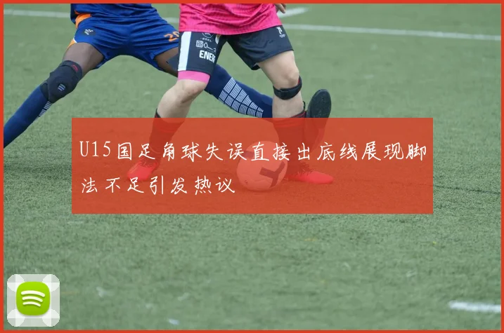U15国足角球失误直接出底线展现脚法不足引发热议