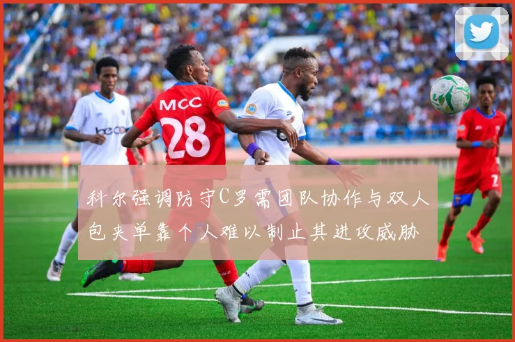 科尔强调防守C罗需团队协作与双人包夹单靠个人难以制止其进攻威胁