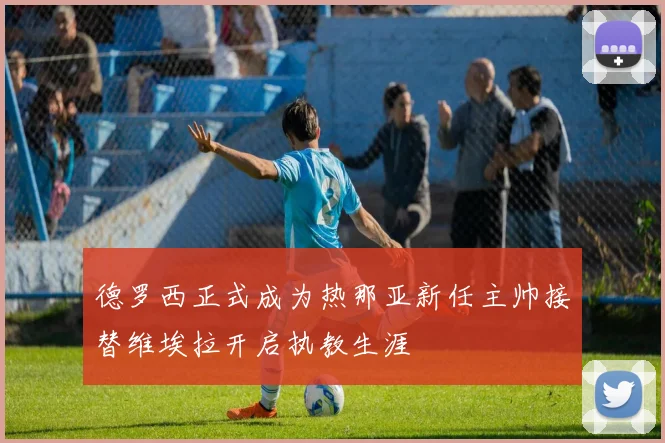 德罗西正式成为热那亚新任主帅接替维埃拉开启执教生涯