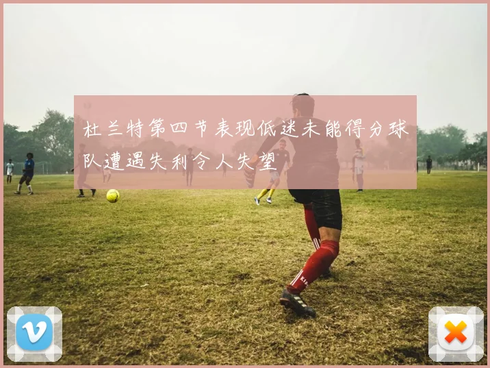 杜兰特第四节表现低迷未能得分球队遭遇失利令人失望