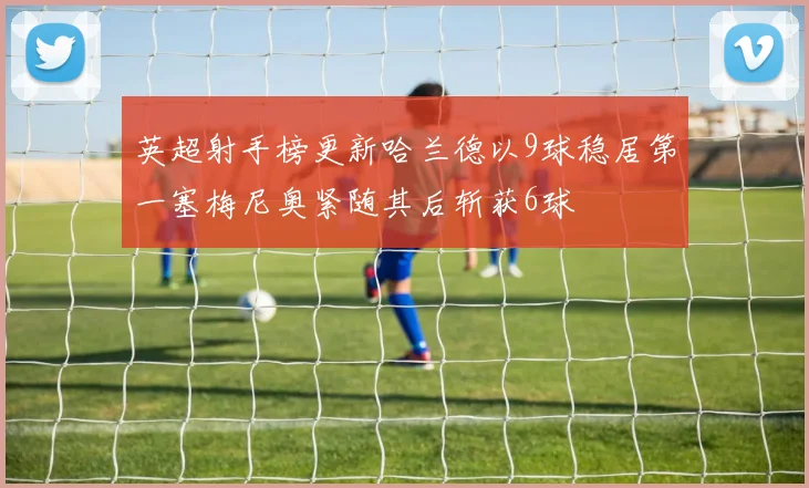 英超射手榜更新哈兰德以9球稳居第一塞梅尼奥紧随其后斩获6球