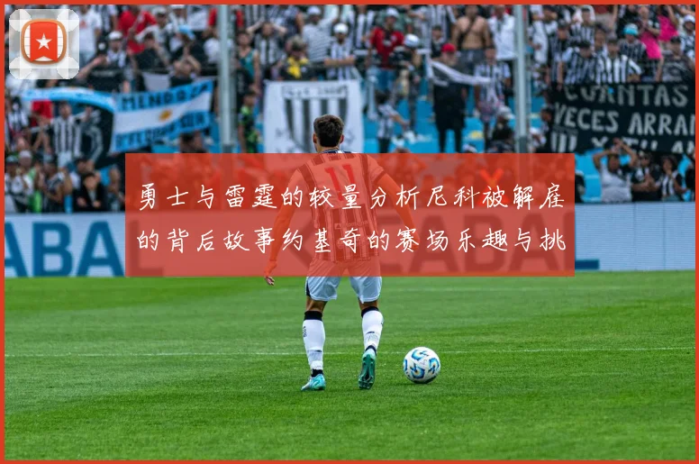 勇士与雷霆的较量分析尼科被解雇的背后故事约基奇的赛场乐趣与挑战
