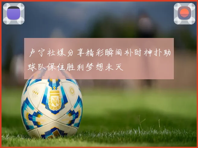 卢宁社媒分享精彩瞬间补时神扑助球队保住胜利梦想未灭