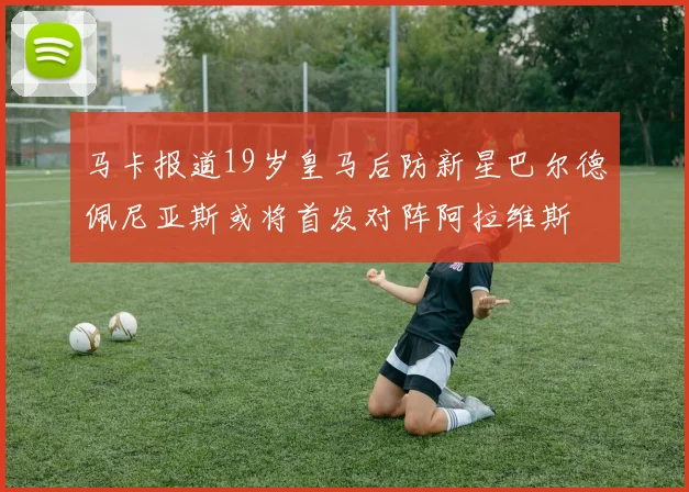 马卡报道19岁皇马后防新星巴尔德佩尼亚斯或将首发对阵阿拉维斯