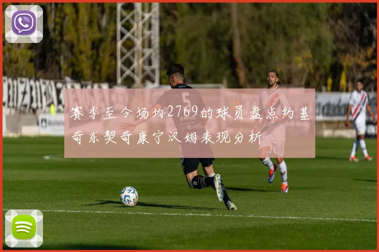 赛季至今场均2769的球员盘点约基奇东契奇康宁汉姆表现分析