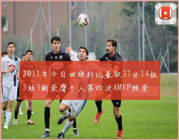 2011年今日回顾科比豪取37分14板3助3断荣膺个人第四次AMVP殊荣