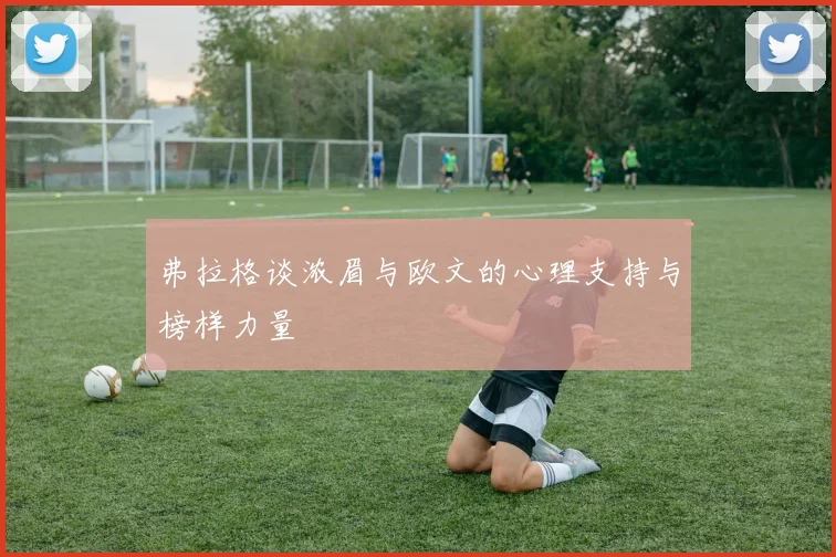 弗拉格谈浓眉与欧文的心理支持与榜样力量
