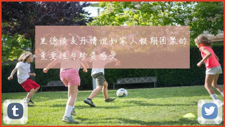 里德谈麦丹情谊如家人假期团聚的重要性与珍贵感受