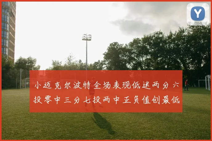 小迈克尔波特全场表现低迷两分六投零中三分七投两中正负值创最低纪录