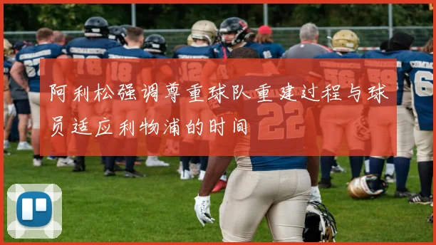 阿利松强调尊重球队重建过程与球员适应利物浦的时间