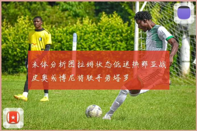 米体分析图拉姆状态低迷热那亚战皮奥或博尼将联手劳塔罗