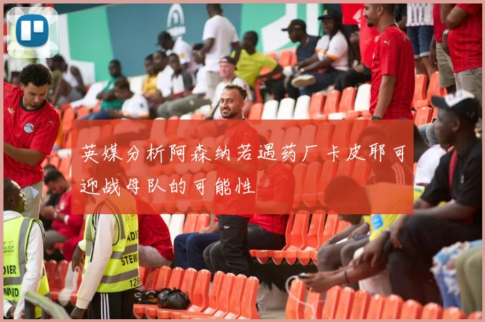 英媒分析阿森纳若遇药厂卡皮耶可迎战母队的可能性