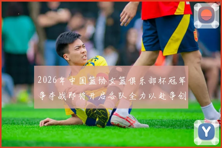2026年中国篮协女篮俱乐部杯冠军争夺战即将开启各队全力以赴争创佳绩