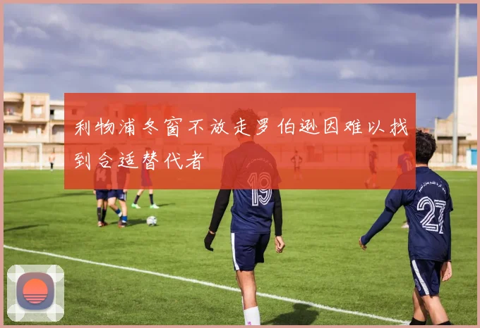 利物浦冬窗不放走罗伯逊因难以找到合适替代者