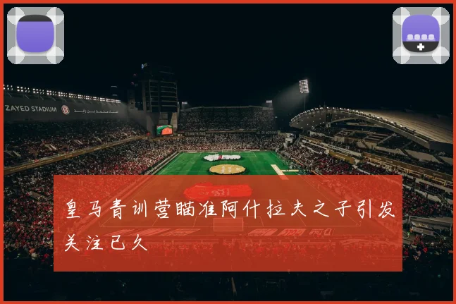 皇马青训营瞄准阿什拉夫之子引发关注已久