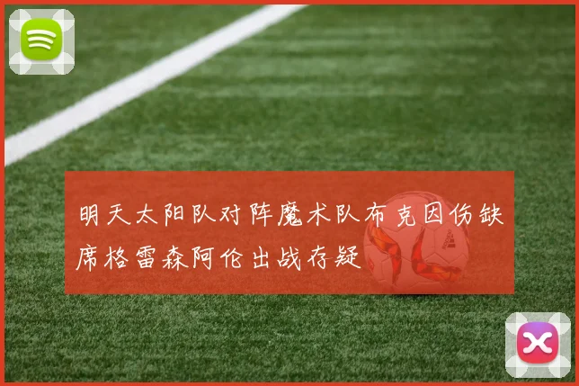 明天太阳队对阵魔术队布克因伤缺席格雷森阿伦出战存疑