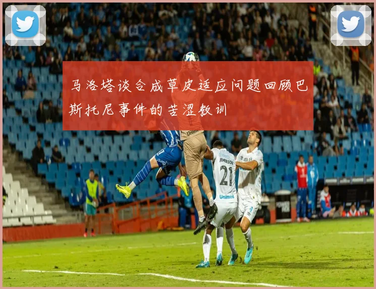 马洛塔谈合成草皮适应问题回顾巴斯托尼事件的苦涩教训