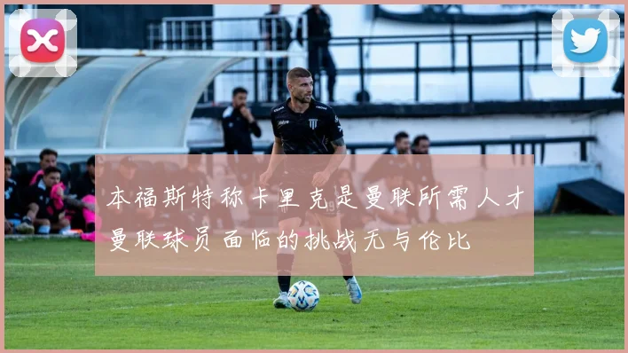 本福斯特称卡里克是曼联所需人才曼联球员面临的挑战无与伦比