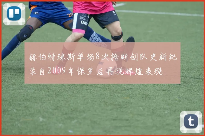 赫伯特琼斯单场8次抢断创队史新纪录自2009年保罗后再现辉煌表现