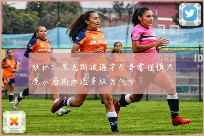 铁林：尼克斯追逐字母哥需谨慎只愿以唐斯加选秀权为代价