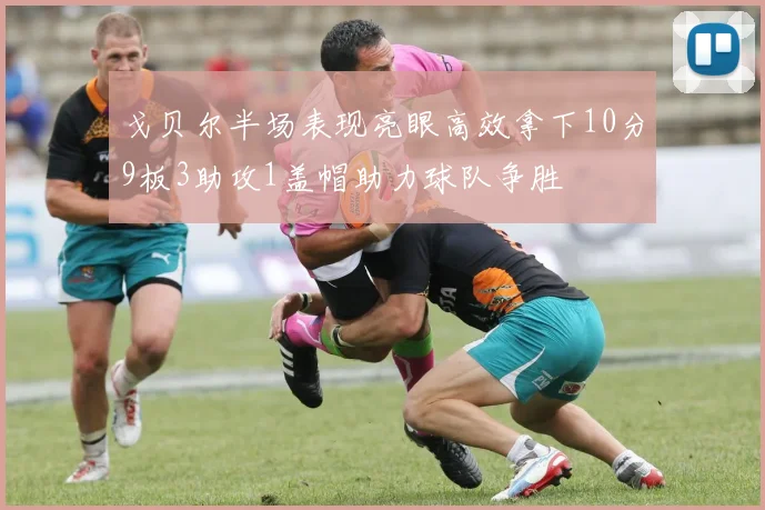 戈贝尔半场表现亮眼高效拿下10分9板3助攻1盖帽助力球队争胜