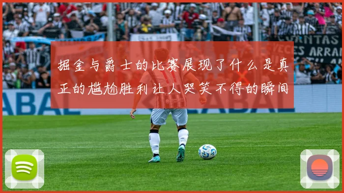 掘金与爵士的比赛展现了什么是真正的尴尬胜利让人哭笑不得的瞬间