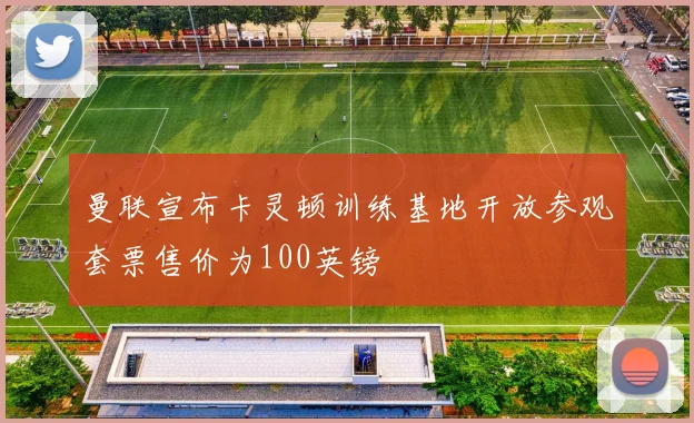 曼联宣布卡灵顿训练基地开放参观套票售价为100英镑
