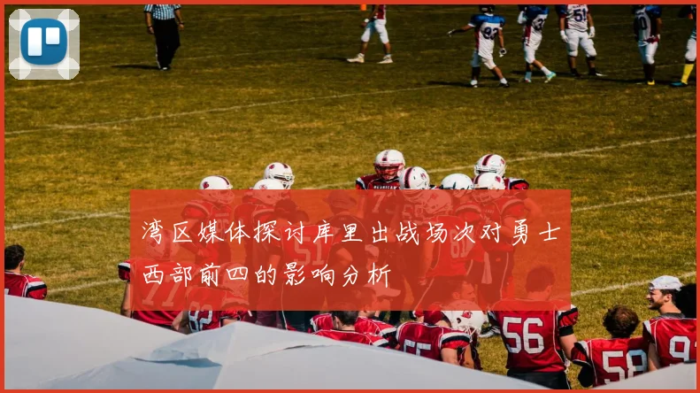 湾区媒体探讨库里出战场次对勇士西部前四的影响分析