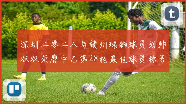 深圳二零二八与赣州瑞狮球员刘帅双双荣膺中乙第28轮最佳球员称号